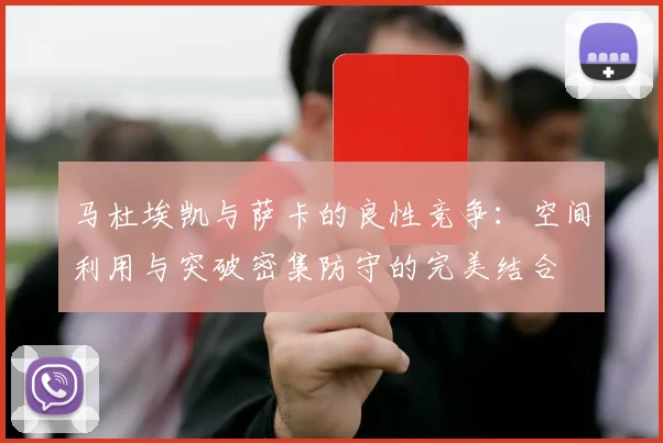 马杜埃凯与萨卡的良性竞争：空间利用与突破密集防守的完美结合
