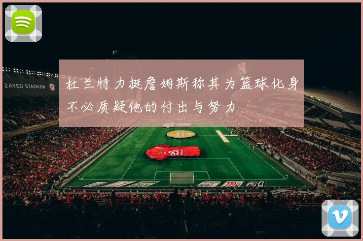 杜兰特力挺詹姆斯称其为篮球化身不必质疑他的付出与努力