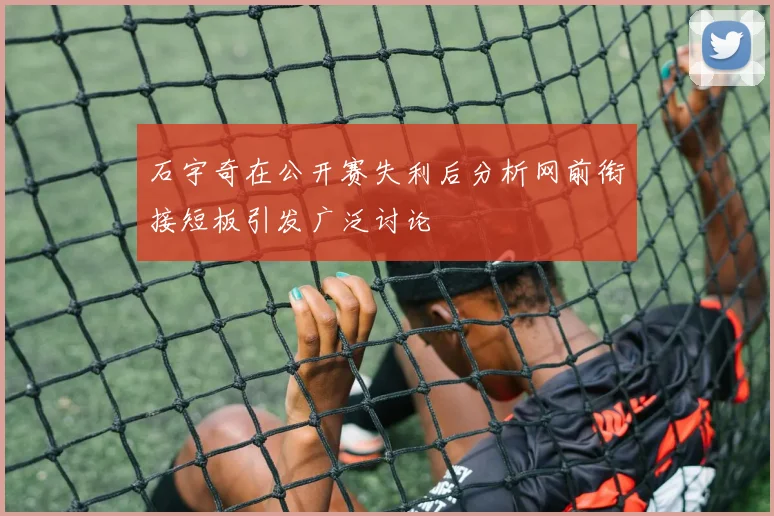 石宇奇在公开赛失利后分析网前衔接短板引发广泛讨论