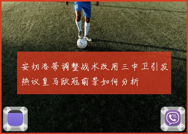 安切洛蒂调整战术改用三中卫引发热议皇马欧冠前景如何分析