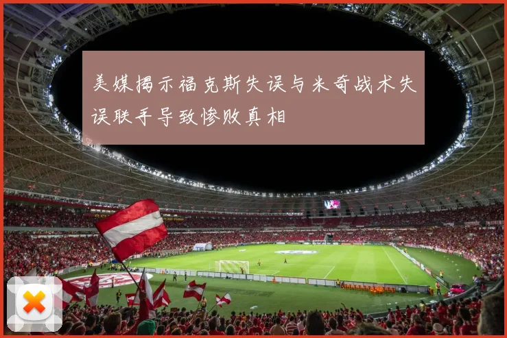 美媒揭示福克斯失误与米奇战术失误联手导致惨败真相