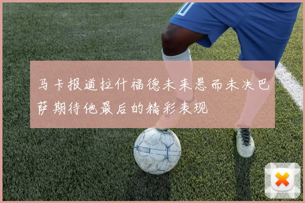 马卡报道拉什福德未来悬而未决巴萨期待他最后的精彩表现