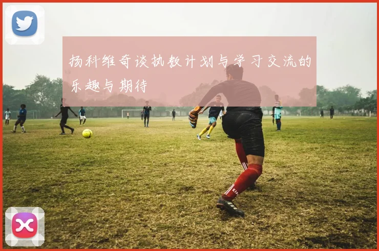 扬科维奇谈执教计划与学习交流的乐趣与期待