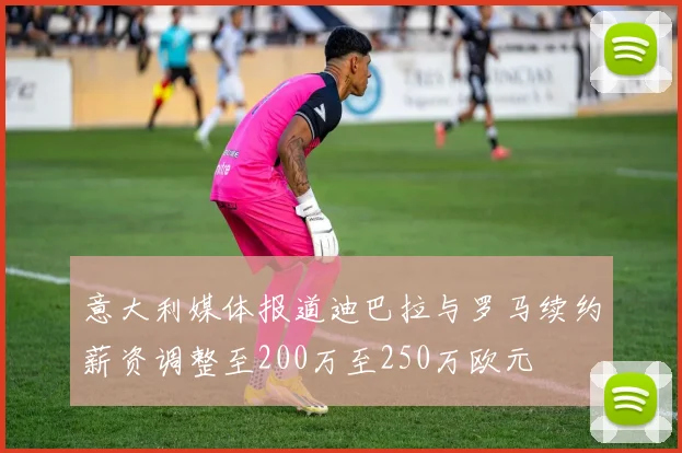 意大利媒体报道迪巴拉与罗马续约薪资调整至200万至250万欧元