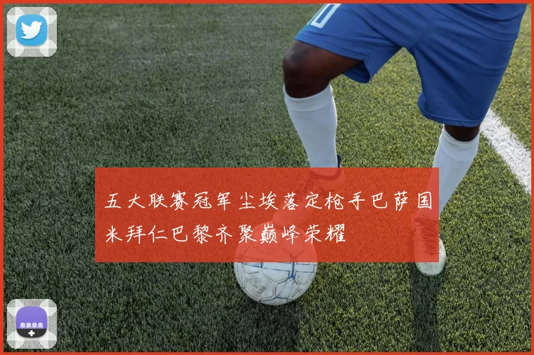 五大联赛冠军尘埃落定枪手巴萨国米拜仁巴黎齐聚巅峰荣耀