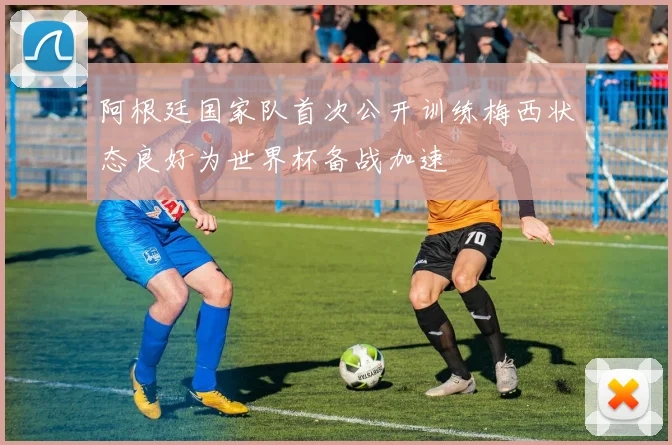 阿根廷国家队首次公开训练梅西状态良好为世界杯备战加速