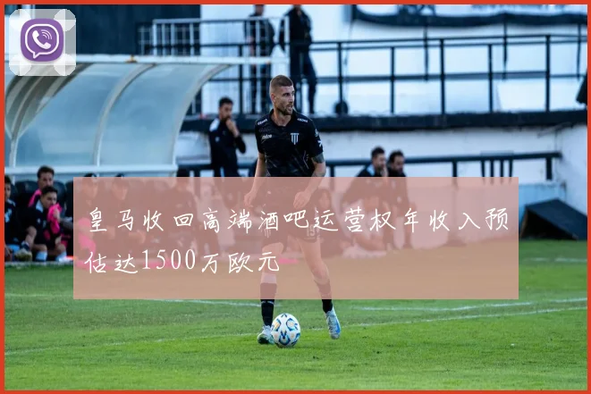 皇马收回高端酒吧运营权年收入预估达1500万欧元
