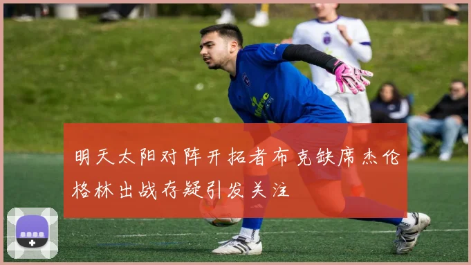 明天太阳对阵开拓者布克缺席杰伦格林出战存疑引发关注