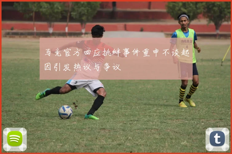 马竞官方回应挑衅事件重申不谈起因引发热议与争议