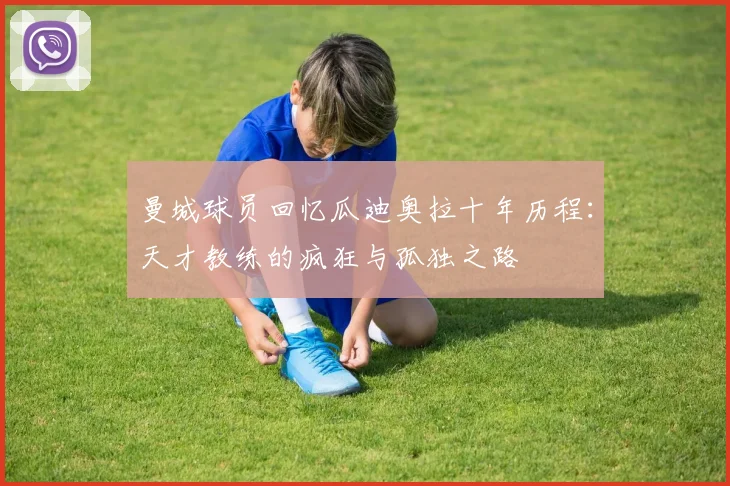 曼城球员回忆瓜迪奥拉十年历程：天才教练的疯狂与孤独之路