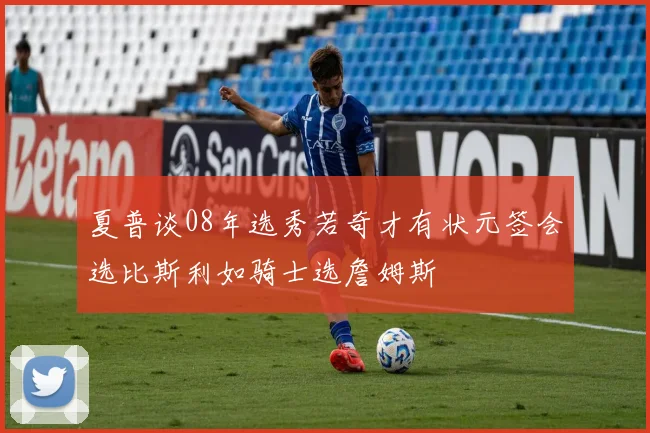 夏普谈08年选秀若奇才有状元签会选比斯利如骑士选詹姆斯