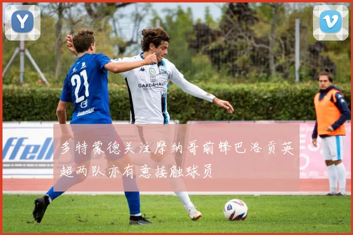 多特蒙德关注摩纳哥前锋巴洛贡英超两队亦有意接触球员
