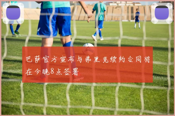 巴萨官方宣布与弗里克续约合同将在今晚8点签署