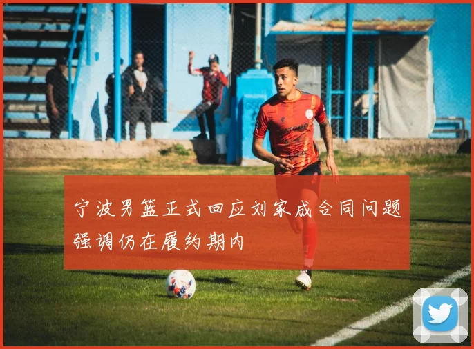 宁波男篮正式回应刘家成合同问题强调仍在履约期内