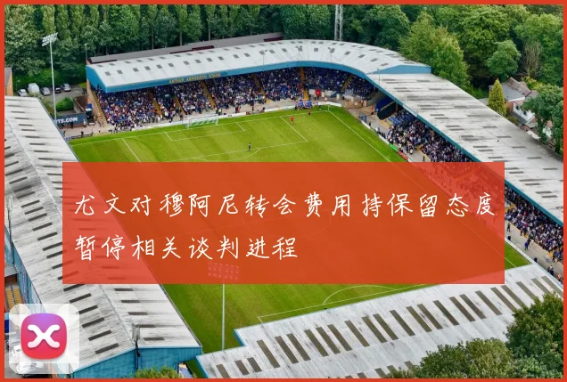 尤文对穆阿尼转会费用持保留态度暂停相关谈判进程