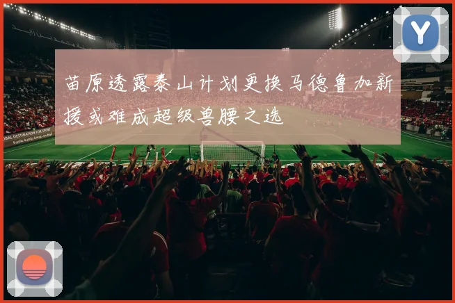 苗原透露泰山计划更换马德鲁加新援或难成超级兽腰之选