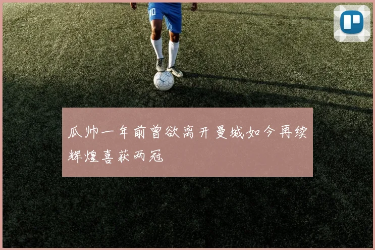 瓜帅一年前曾欲离开曼城如今再续辉煌喜获两冠