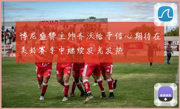 博尼盛赞主帅齐沃给予信心期待在美好赛季中继续发光发热