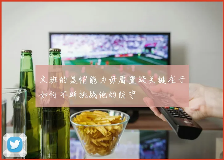 文班的盖帽能力毋庸置疑关键在于如何不断挑战他的防守